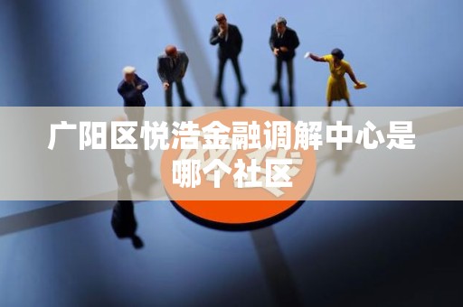 广阳区悦浩金融调解中心是哪个社区 广阳区悦浩金融调解中心是哪个社区