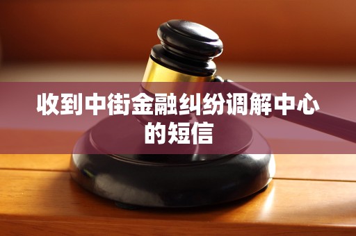 收到中街金融纠纷调解中心的短信