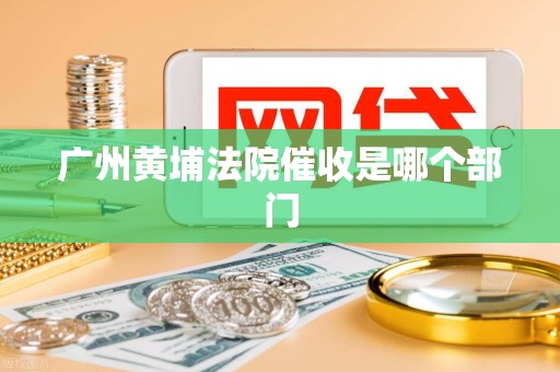 广州黄埔法院催收是哪个部门