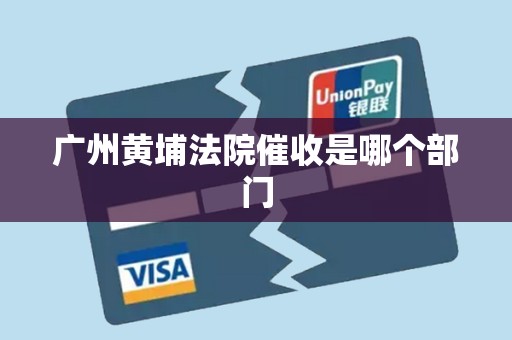 广州黄埔法院催收是哪个部门