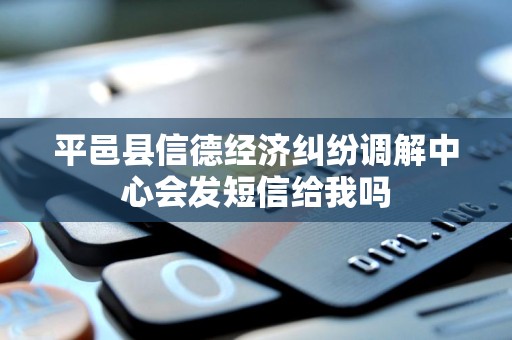 平邑县信德经济纠纷调解中心会发短信给我吗
