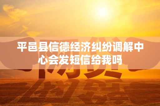 平邑县信德经济纠纷调解中心会发短信给我吗