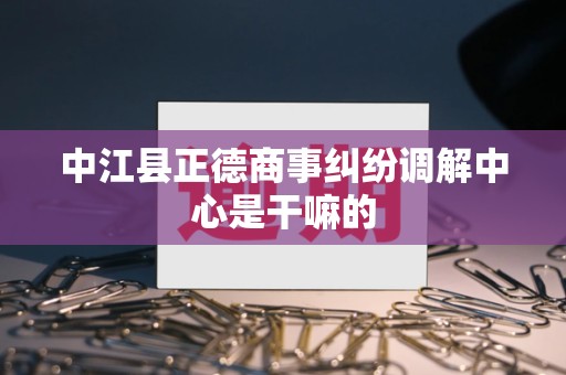 中江县正德商事纠纷调解中心是干嘛的 中江县正德商事纠纷调解中心是干嘛的