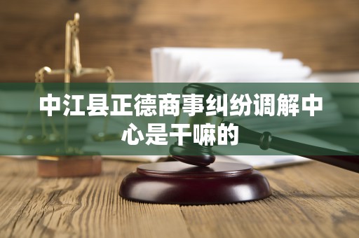 中江县正德商事纠纷调解中心是干嘛的 中江县正德商事纠纷调解中心是干嘛的