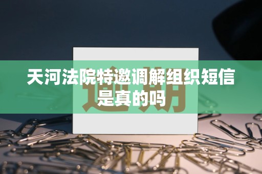 天河法院特邀调解组织短信是真的吗