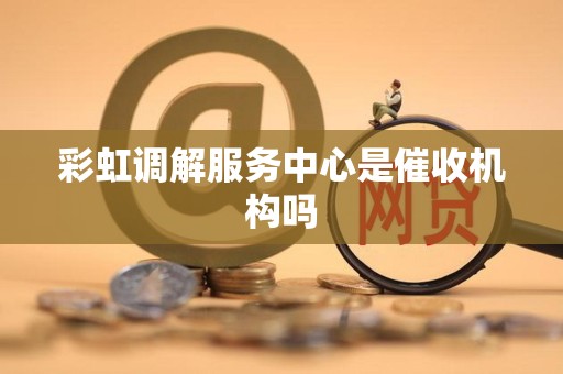 彩虹调解服务中心是催收机构吗