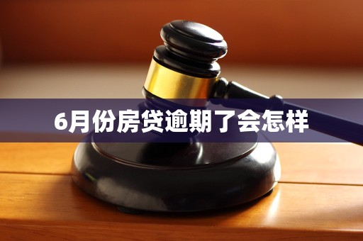 6月份房贷逾期了会怎样 6月份房贷逾期了会怎样