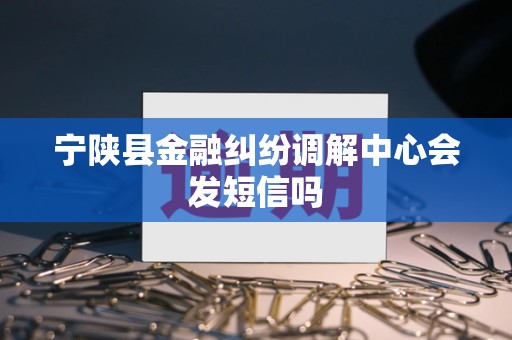 宁陕县金融纠纷调解中心会发短信吗
