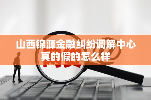 山西锦源金融纠纷调解中心真的假的怎么样