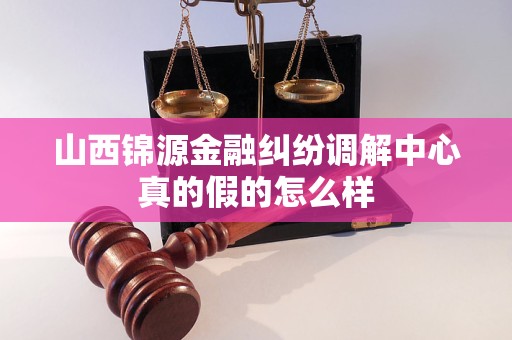山西锦源金融纠纷调解中心真的假的怎么样