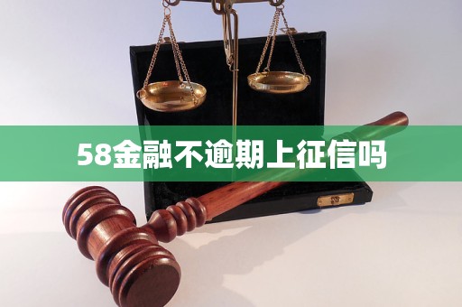 58金融不逾期上征信吗 58金融不逾期上征信吗