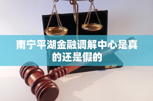 南宁平湖金融调解中心是真的还是假的