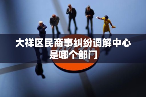 大祥区民商事纠纷调解中心是哪个部门