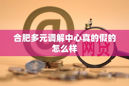 合肥多元调解中心真的假的怎么样 合肥多元调解中心真的假的怎么样