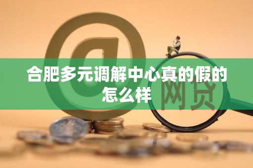 合肥多元调解中心真的假的怎么样 合肥多元调解中心真的假的怎么样