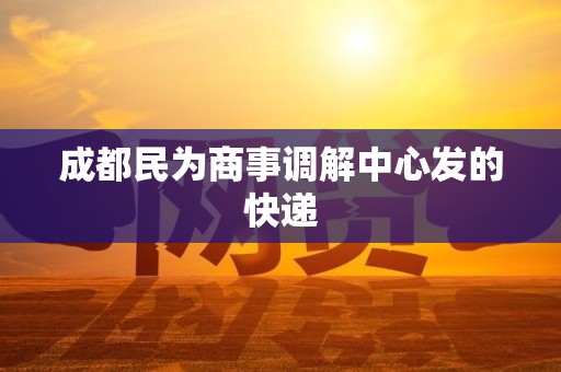 成都民为商事调解中心发的快递 成都民为商事调解中心发的快递