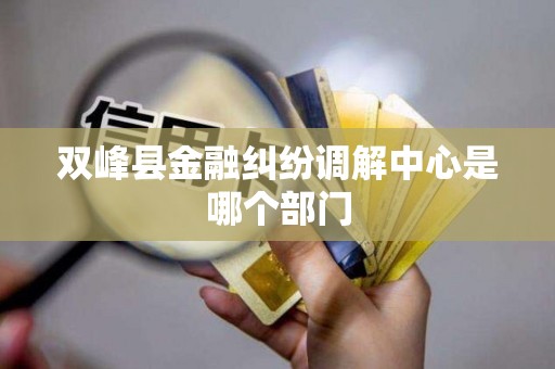 双峰县金融纠纷调解中心是哪个部门 双峰县金融纠纷调解中心是哪个部门