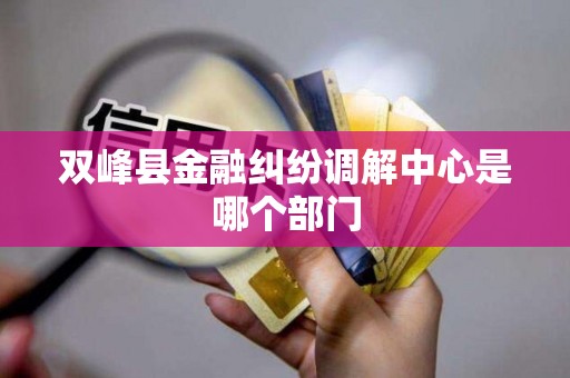 双峰县金融纠纷调解中心是哪个部门 双峰县金融纠纷调解中心是哪个部门