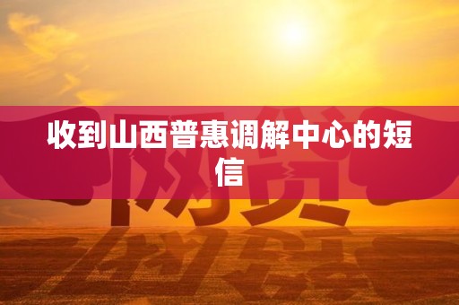 收到山西普惠调解中心的短信