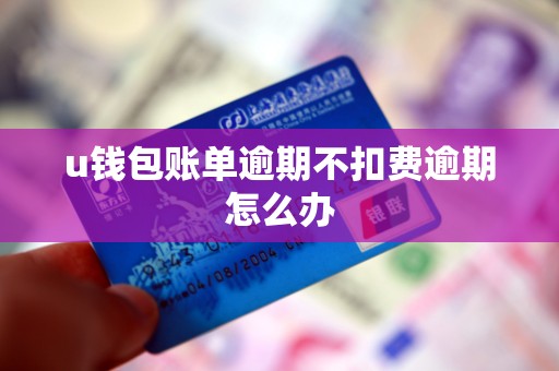 u钱包账单逾期不扣费逾期怎么办 u钱包账单逾期不扣费逾期怎么办
