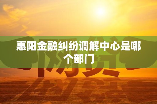 惠阳金融纠纷调解中心是哪个部门
