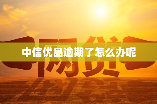 中信优品逾期了怎么办呢 中信优品逾期了怎么办呢