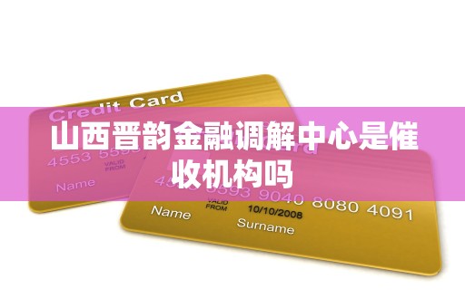 山西晋韵金融调解中心是催收机构吗 山西晋韵金融调解中心是催收机构吗