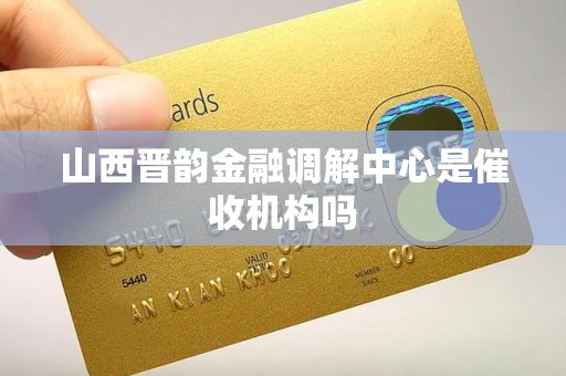 山西晋韵金融调解中心是催收机构吗 山西晋韵金融调解中心是催收机构吗