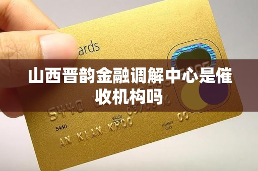 山西晋韵金融调解中心是催收机构吗 山西晋韵金融调解中心是催收机构吗