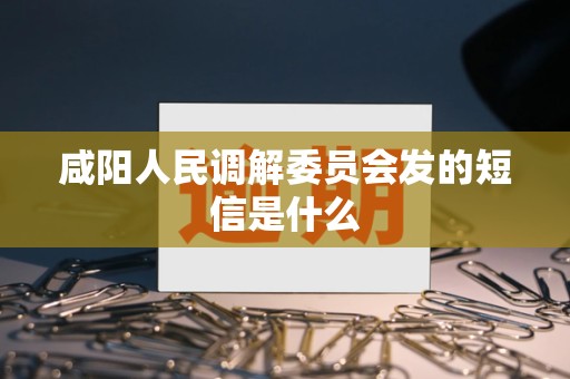 咸阳人民调解委员会发的短信是什么