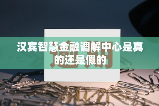 汉宾智慧金融调解中心是真的还是假的 汉宾智慧金融调解中心是真的还是假的