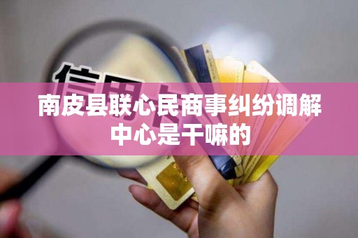 南皮县联心民商事纠纷调解中心是干嘛的