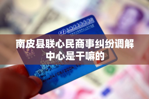 南皮县联心民商事纠纷调解中心是干嘛的