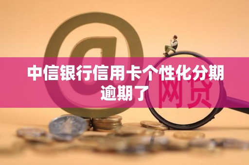 中信银行信用卡个性化分期逾期了