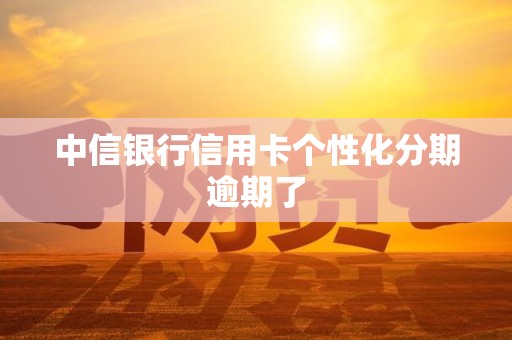 中信银行信用卡个性化分期逾期了