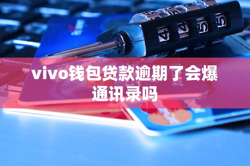 vivo钱包贷款逾期了会爆通讯录吗