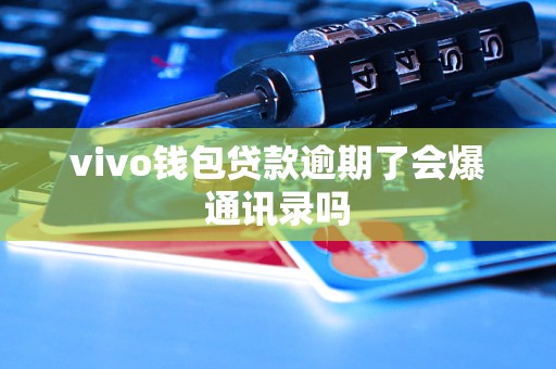 vivo钱包贷款逾期了会爆通讯录吗