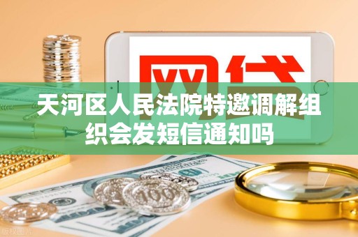 天河区人民法院特邀调解组织会发短信通知吗