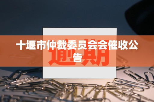 十堰市仲裁委员会会催收公告