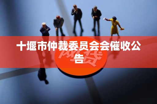 十堰市仲裁委员会会催收公告