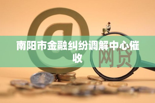 南阳市金融纠纷调解中心催收