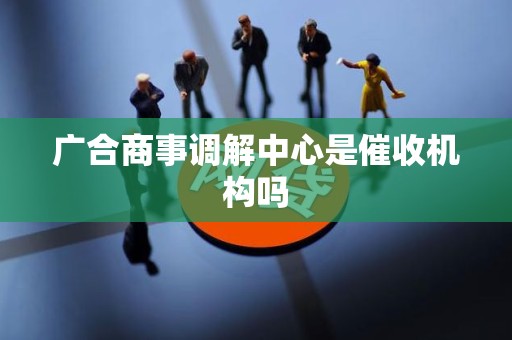 广合商事调解中心是催收机构吗