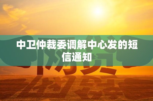 中卫仲裁委调解中心发的短信通知
