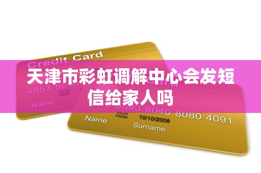 天津市彩虹调解中心会发短信给家人吗