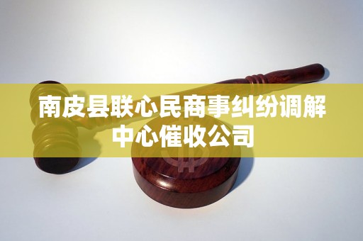南皮县联心民商事纠纷调解中心催收公司