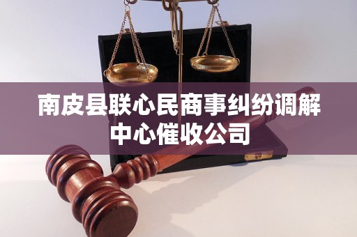 南皮县联心民商事纠纷调解中心催收公司
