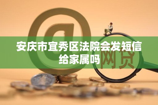 安庆市宜秀区法院会发短信给家属吗