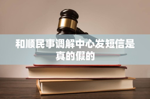 和顺民事调解中心发短信是真的假的