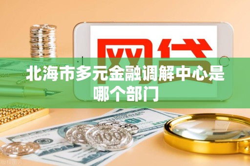 北海市多元金融调解中心是哪个部门