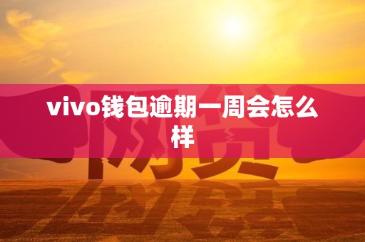 vivo钱包逾期一周会怎么样 vivo钱包逾期一周会怎么样